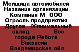 Мойщица автомобилей › Название организации ­ Компания М, ООО › Отрасль предприятия ­ Другое › Минимальный оклад ­ 14 000 - Все города Работа » Вакансии   . Владимирская обл.,Вязниковский р-н